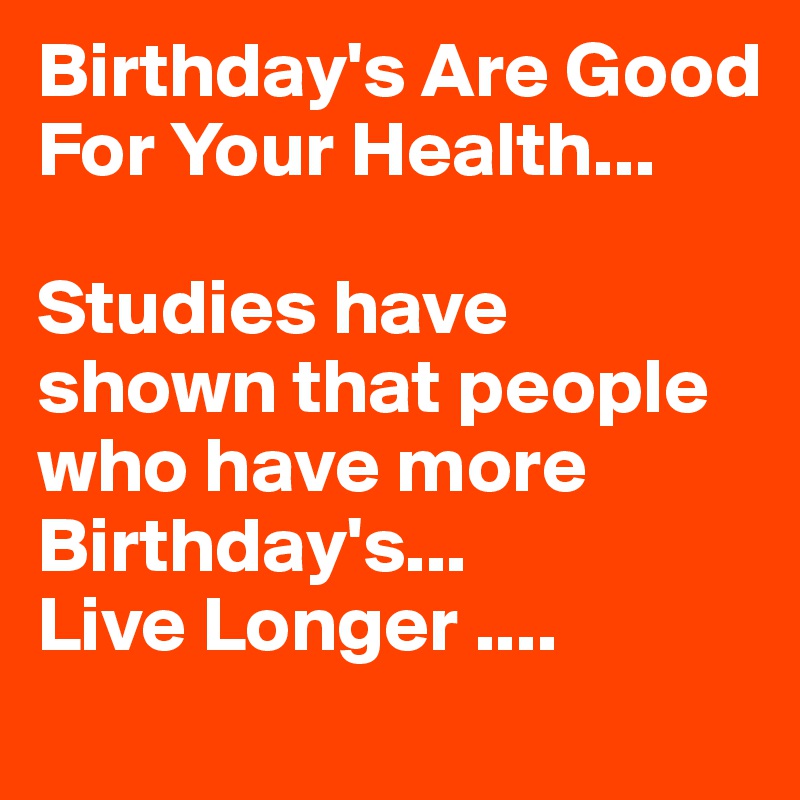 Birthday's Are Good For Your Health... Studies have shown that people ...