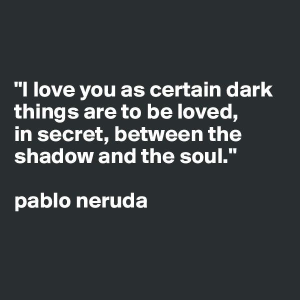 


"I love you as certain dark things are to be loved, 
in secret, between the shadow and the soul." 

pablo neruda


