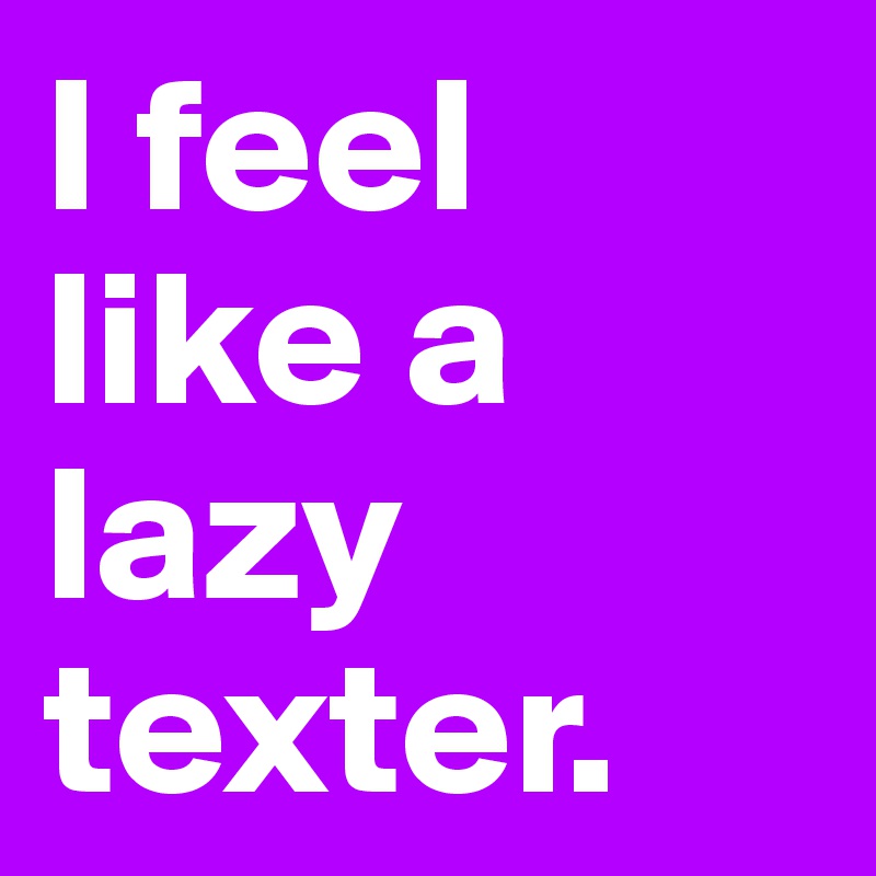 I feel like a lazy texter. 