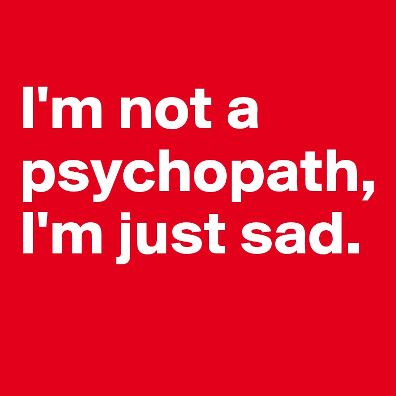 
I'm not a psychopath, I'm just sad.
