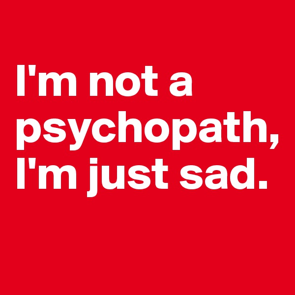
I'm not a psychopath, I'm just sad.
