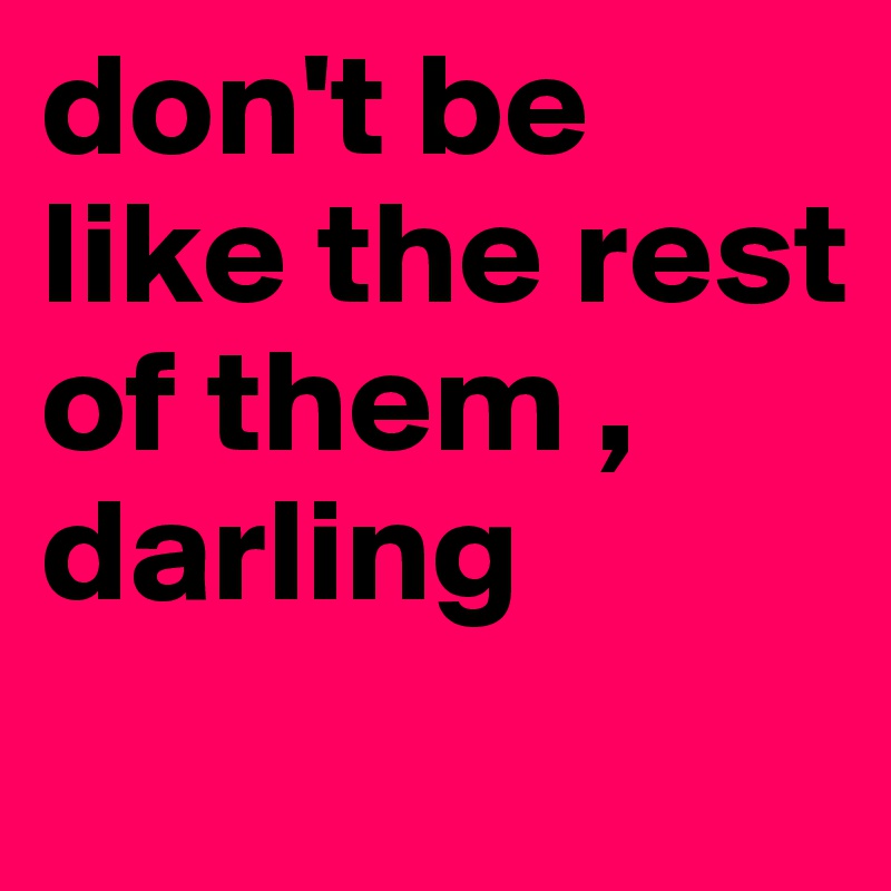 don't be like the rest of them , darling    
