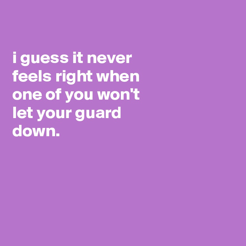 

i guess it never
feels right when
one of you won't 
let your guard
down.




