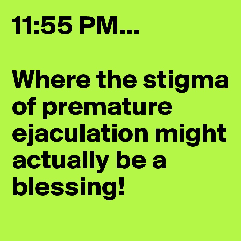 11:55 PM...

Where the stigma of premature ejaculation might actually be a blessing!