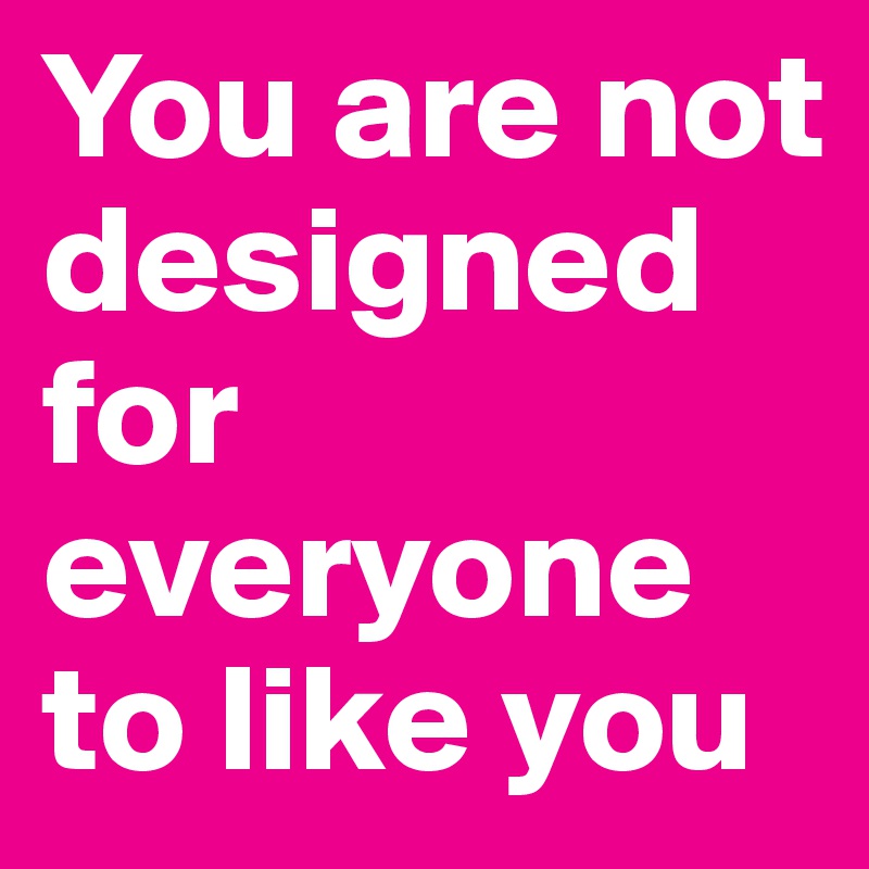 You are not designed for everyone to like you