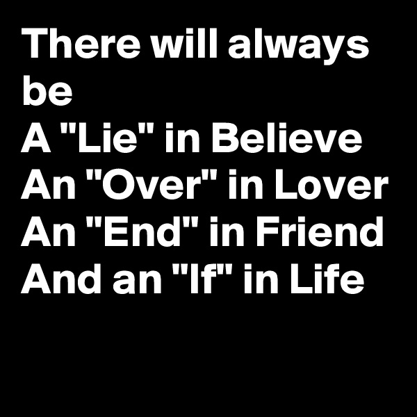 There will always be
A "Lie" in Believe An "Over" in Lover
An "End" in Friend
And an "If" in Life