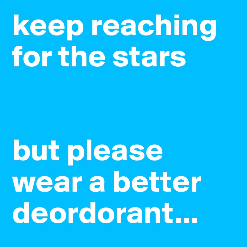 Keep Reaching For The Stars But Please Wear A Better Deordorant Post By 0dmart On Boldomatic