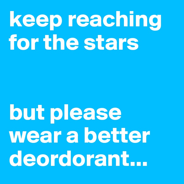 keep reaching for the stars 


but please wear a better deordorant... 