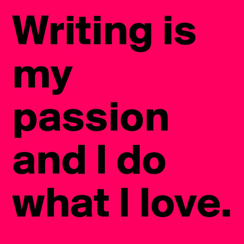 Writing is my passion and I do what I love.