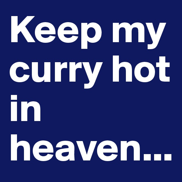 Keep my curry hot in heaven...