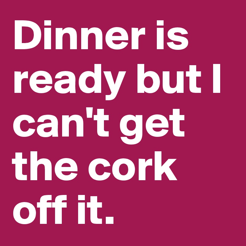Dinner is ready but I can't get the cork off it.