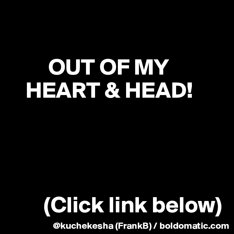       

        OUT OF MY
   HEART & HEAD!




       (Click link below)