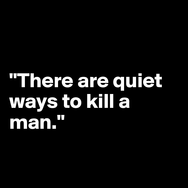 


"There are quiet ways to kill a man."

