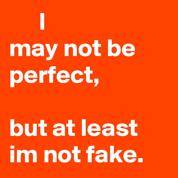       I
may not be perfect,
                          but at least im not fake. 