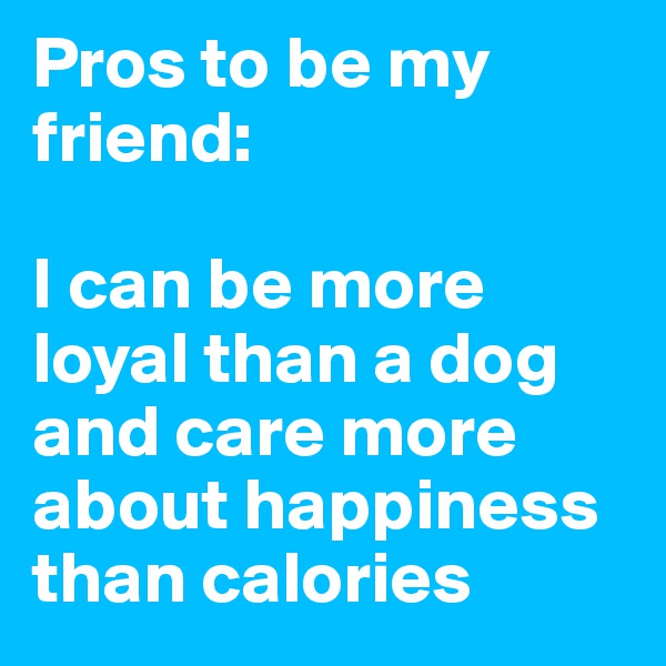 Pros to be my friend: 

I can be more loyal than a dog and care more about happiness than calories