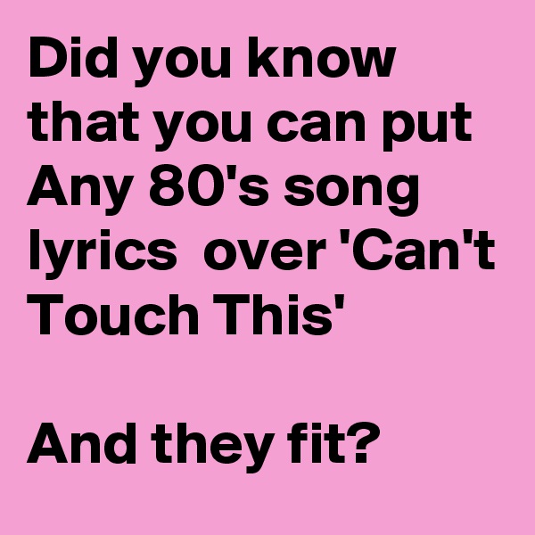 Did you know that you can put Any 80's song lyrics  over 'Can't Touch This'

And they fit?