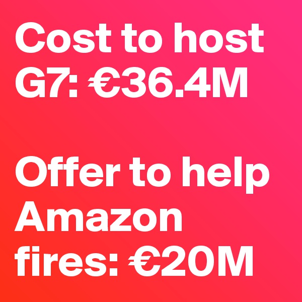 Cost to host G7: €36.4M

Offer to help Amazon fires: €20M