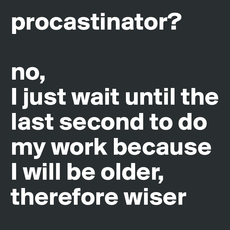 procastinator? 

no,
I just wait until the last second to do my work because I will be older, therefore wiser