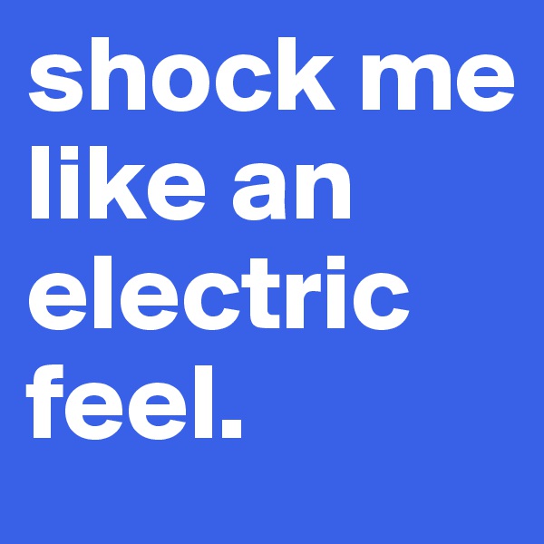 shock me like an electric feel. 