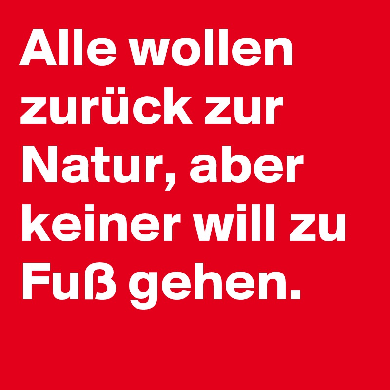 Alle wollen zurück zur Natur, aber keiner will zu Fuß gehen.
