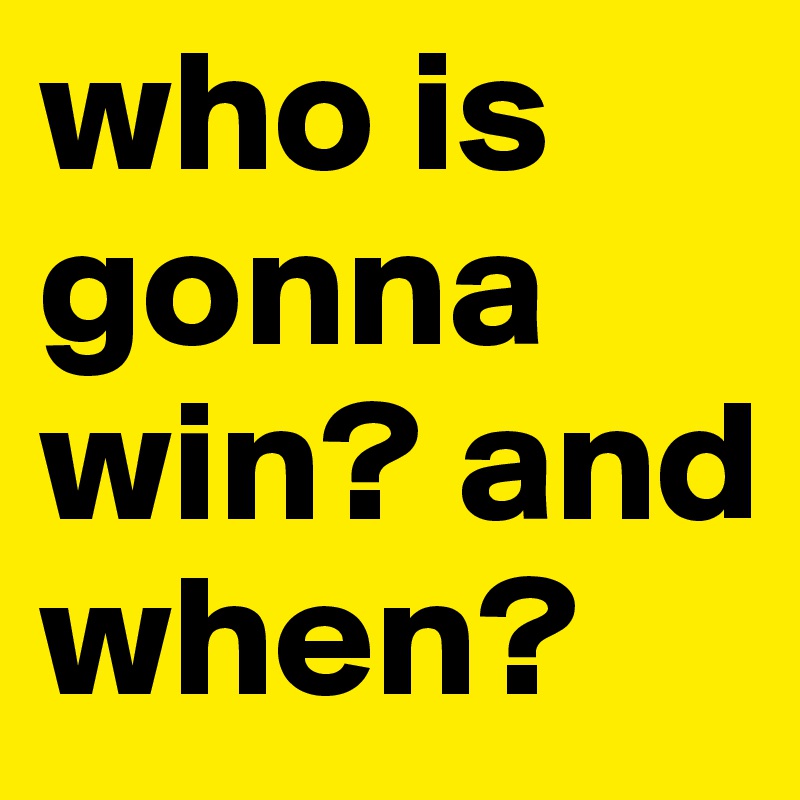 who is gonna win? and when?