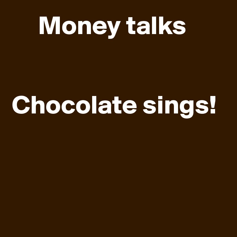      Money talks


Chocolate sings!



