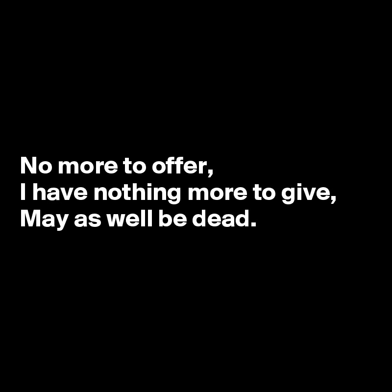 




No more to offer,
I have nothing more to give,
May as well be dead.




