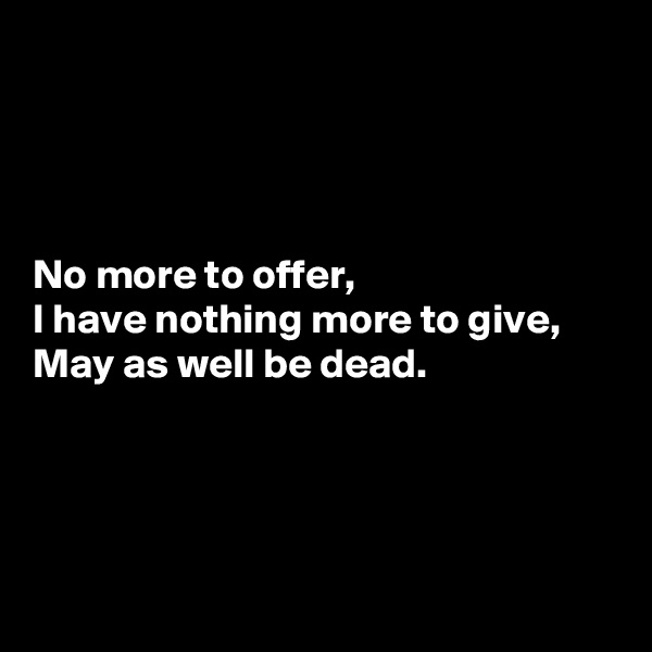 




No more to offer,
I have nothing more to give,
May as well be dead.




