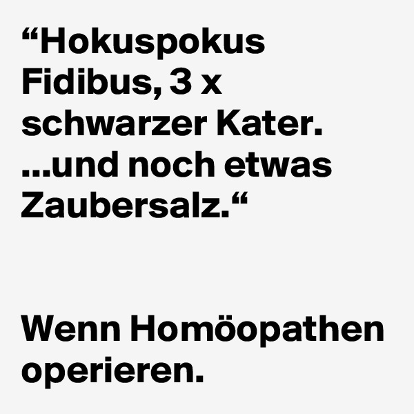 “Hokuspokus Fidibus, 3 x schwarzer Kater. ...und noch etwas Zaubersalz.“


Wenn Homöopathen operieren.