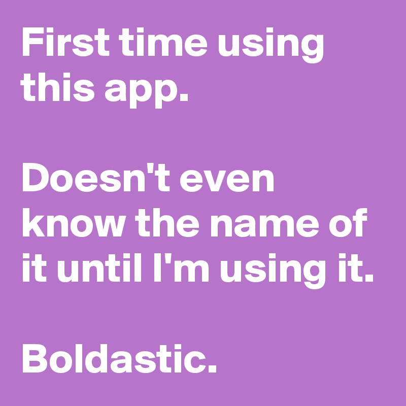 First time using this app.

Doesn't even know the name of it until I'm using it.

Boldastic.