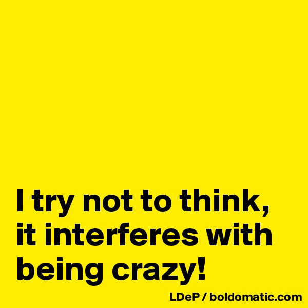 




I try not to think, it interferes with being crazy!