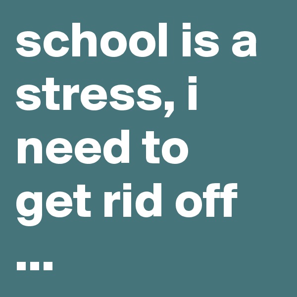 school is a stress, i need to get rid off
...