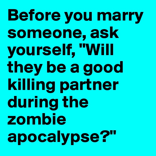 Before you marry someone, ask yourself, "Will they be a good killing partner during the zombie apocalypse?"