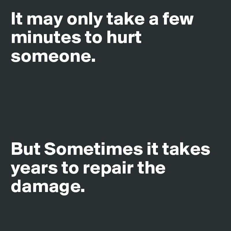 It may only take a few minutes to hurt someone.




But Sometimes it takes years to repair the damage. 
