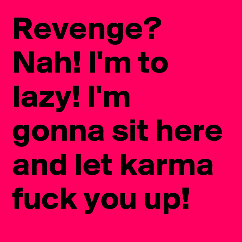 Revenge? Nah! I'm to lazy! I'm gonna sit here and let karma fuck you up!