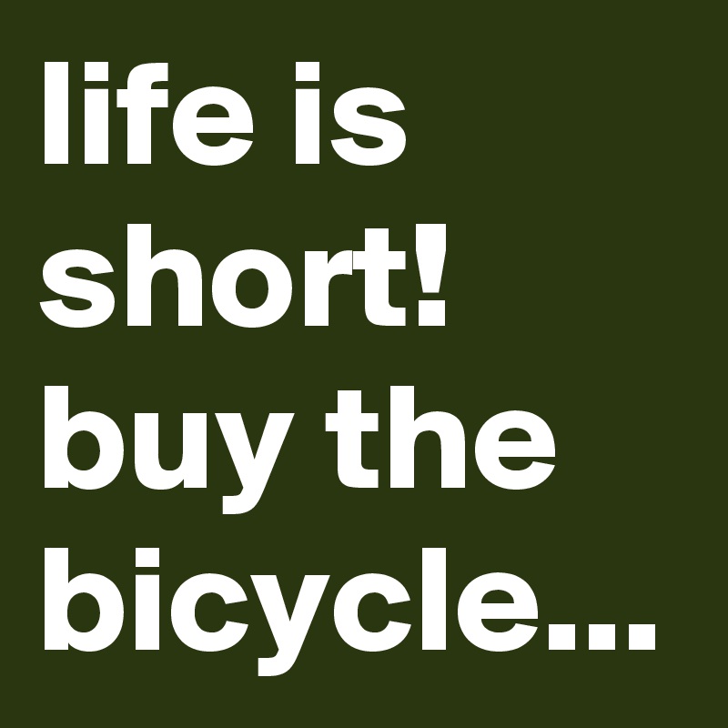 life is short!
buy the bicycle...