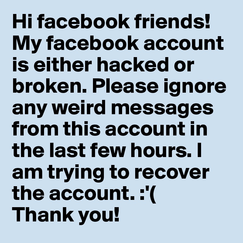 Hi facebook friends! My facebook account is either hacked or broken. Please ignore any weird messages from this account in the last few hours. I am trying to recover the account. :'( 
Thank you! 