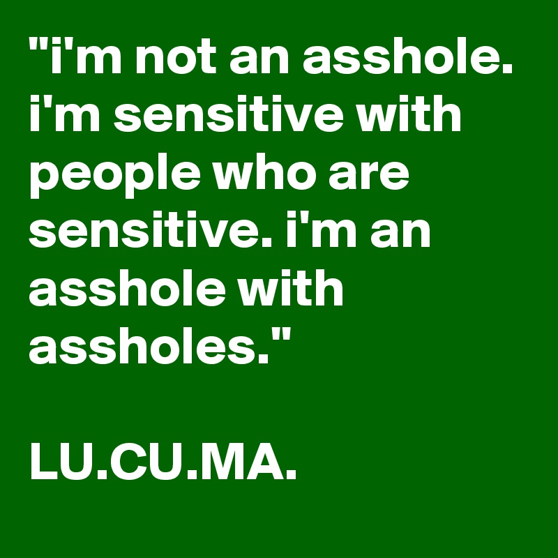 ''i'm not an asshole. i'm sensitive with people who are sensitive. i'm an asshole with assholes.''

LU.CU.MA. 