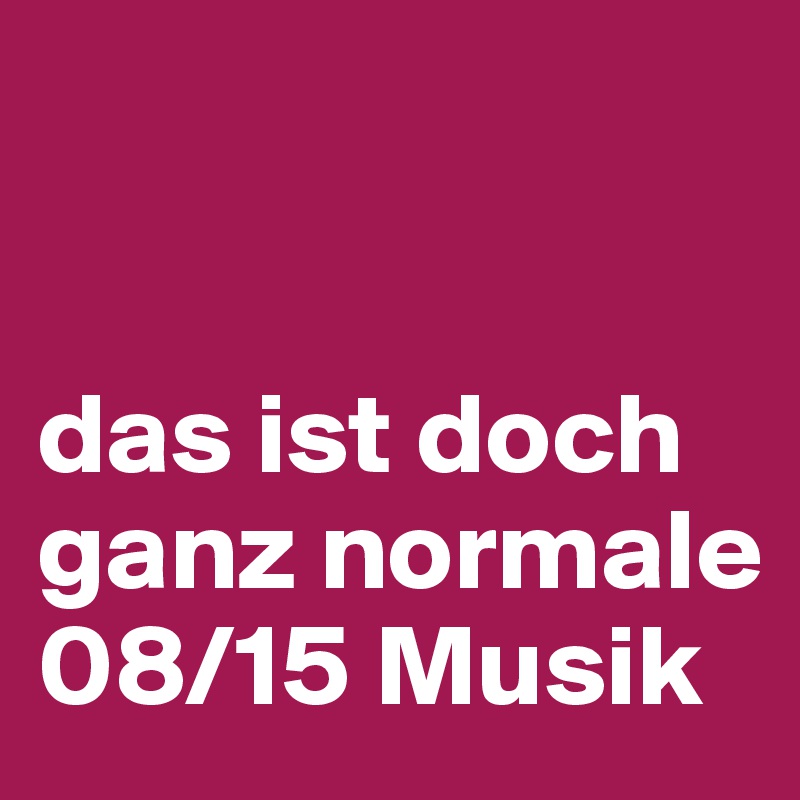 


das ist doch ganz normale 08/15 Musik 