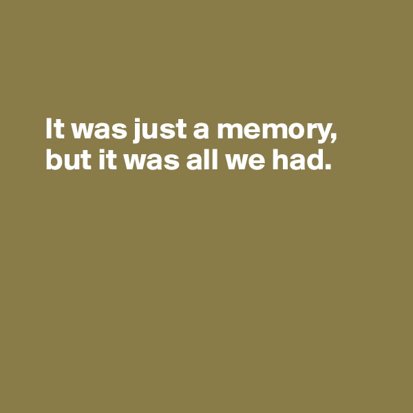 


    It was just a memory, 
    but it was all we had.






