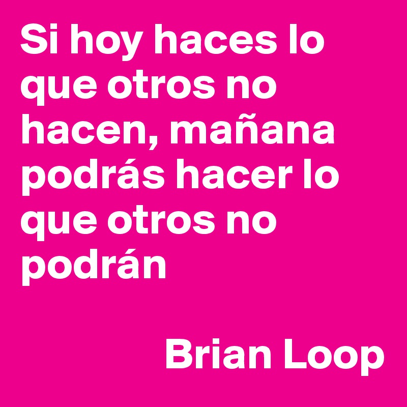 Si hoy haces lo que otros no hacen, mañana podrás hacer lo que otros no podrán

                Brian Loop