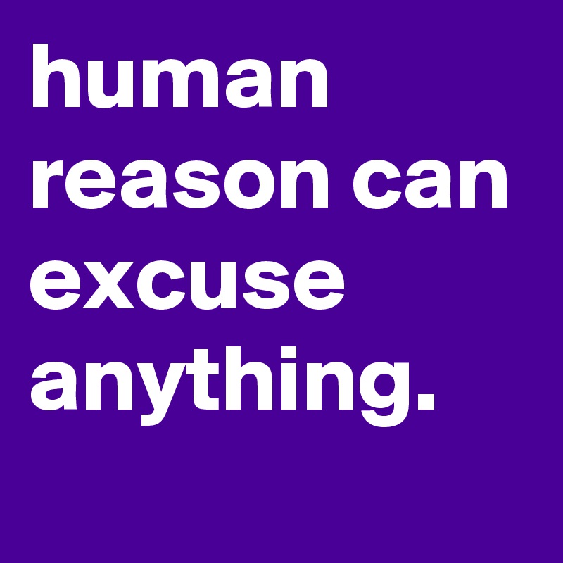 human reason can excuse anything.