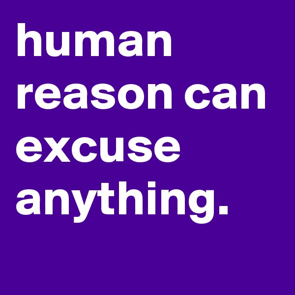 human reason can excuse anything.