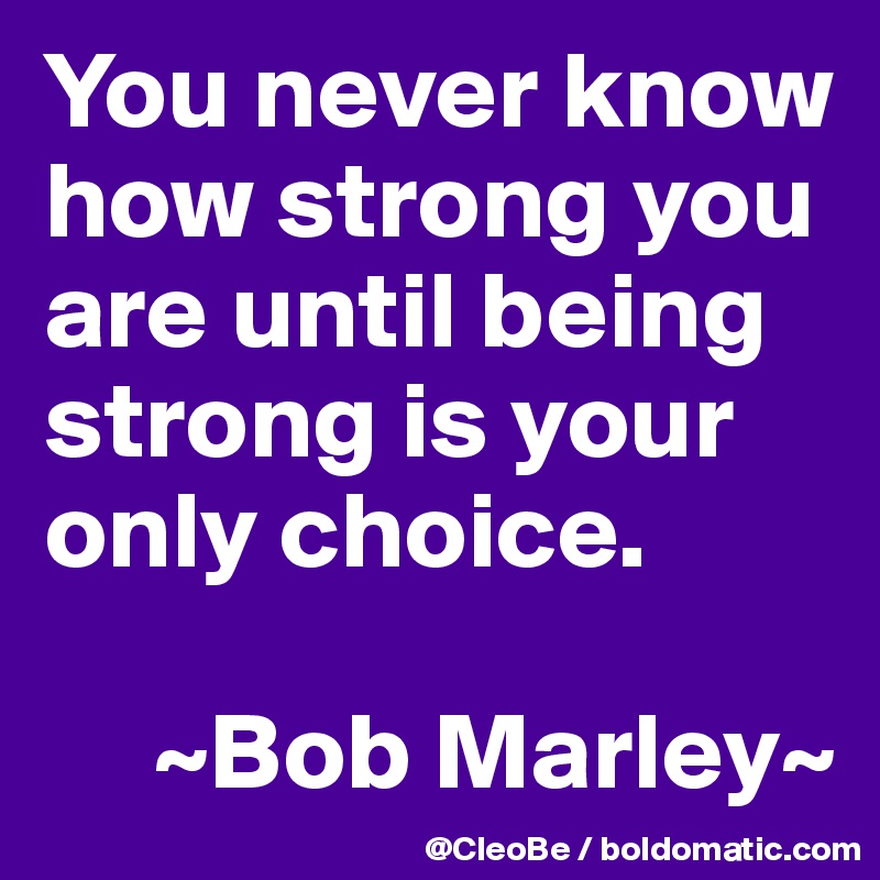 You never know how strong you are until being strong is your only choice.

     ~Bob Marley~