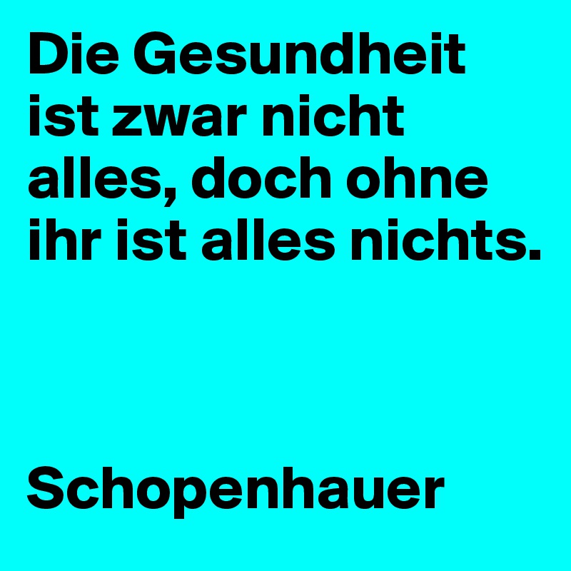 Die Gesundheit ist zwar nicht alles, doch ohne ihr ist alles nichts. 



Schopenhauer