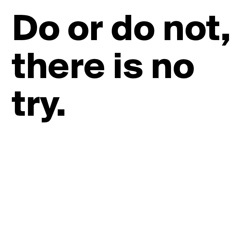 Do or do not, 
there is no try.

