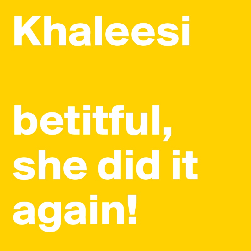 Khaleesi 

betitful, she did it again!