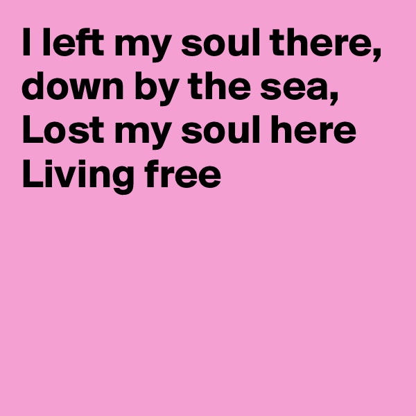 I left my soul there, 
down by the sea, Lost my soul here
Living free
 


