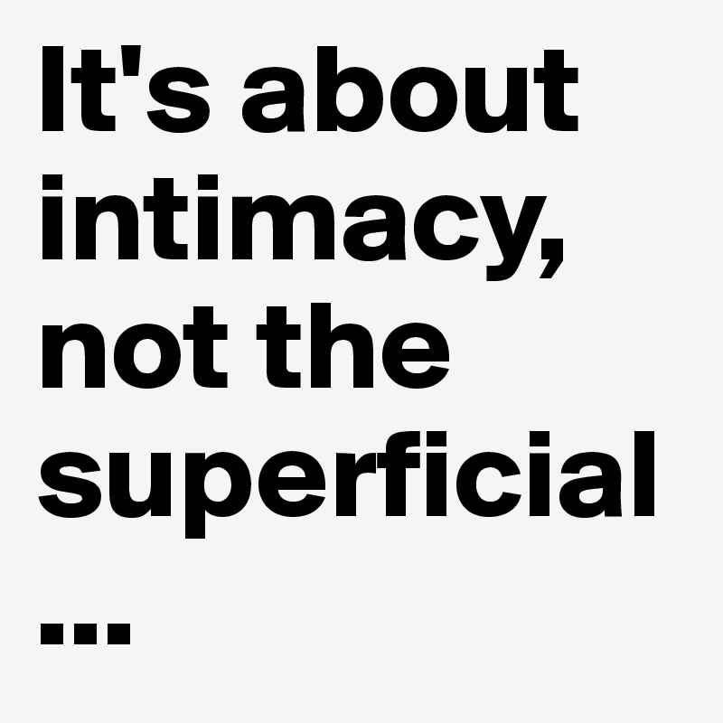 It's about intimacy, not the superficial...