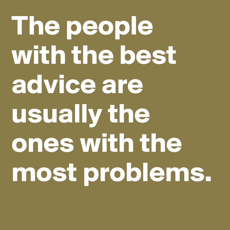 The people with the best advice are usually the ones with the most problems.